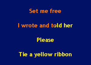 Set me free

I wrote and told her

Please

Tie a yellow ribbon