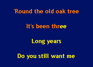 'Round the old oak tree
It's been three

Long years

Do you still want me