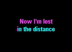 Now I'm lost

in the distance