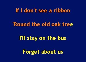 If I don't see a ribbon

'Round the old oak tree

I'll stay on the bus

Forget about us