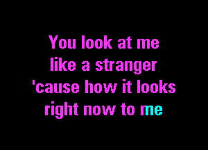 You look at me
like a stranger

'cause how it looks
right now to me