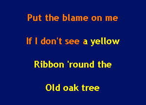 Put the blame on me

If I don't see a yellow

Ribbon 'round the

Old oak tree