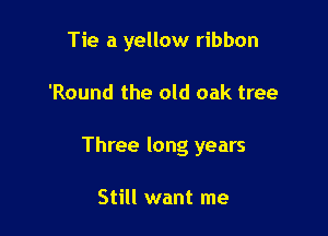 Tie a yellow ribbon

'Round the old oak tree

Three long years

Still want me