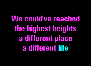 We could've reached
the highest heights

a different place
a different life