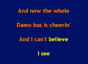 And now the whole

Damn bus is cheerin'

And I can't believe

I see