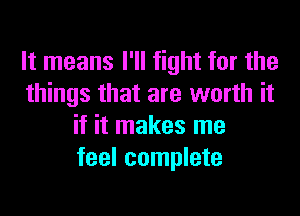 It means I'll fight for the
things that are worth it
if it makes me
feel complete