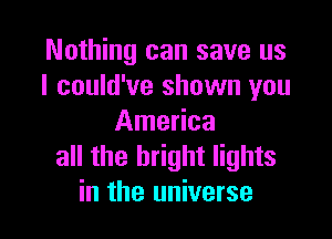 Nothing can save us
I could've shown you

America
all the bright lights
in the universe