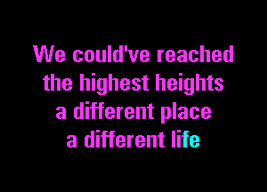 We could've reached
the highest heights

a different place
a different life