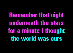 Remember that night
underneath the stars

for a minute I thought
the world was ours