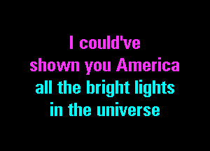 I could've
shown you America

all the bright lights
in the universe