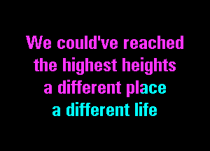 We could've reached
the highest heights

a different place
a different life