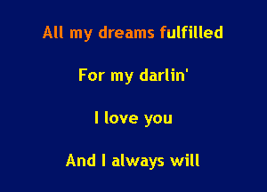 All my dreams fulfilled
For my darlin'

I love you

And I always will