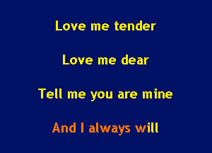 Love me tender

Love me dear

Tell me you are mine

And I always will