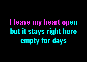 I leave my heart open

but it stays right here
empty for days