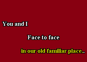 You and I

Face to face

in our old familiar place..