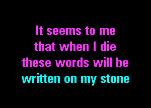 It seems to me
that when I die

these words will be
written on my stone