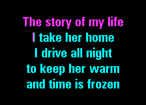 The story of my life
I take her home

I drive all night
to keep her warm
and time is frozen