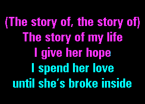 (The story of, the story of)
The story of my life
I give her hope
I spend her love
until she's broke inside