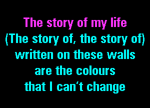 The story of my life
(The story of, the story of)
written on these walls
are the colours
that I can't change