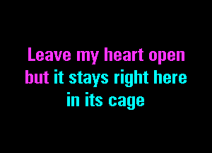 Leave my heart open

but it stays right here
in its cage