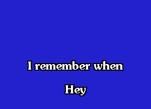 I remember when

Hey