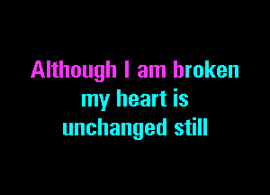 Although I am broken

my heart is
unchanged still