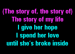(The story of, the story of)
The story of my life
I give her hope
I spend her love
until she's broke inside
