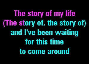 The story of my life
(The story of, the story of)
and I've been waiting
for this time
to come around