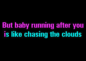 But baby running after you

is like chasing the clouds