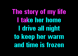 The story of my life
I take her home

I drive all night
to keep her warm
and time is frozen