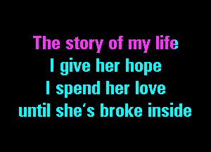 The story of my life
I give her hope

I spend her love
until she's broke inside