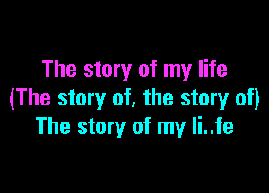 The story of my life

(The story of, the story of)
The story of my li..fe