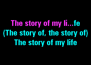 The story of my li...fe

(The story of, the story of)
The story of my life
