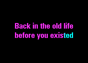 Back in the old life

before you existed