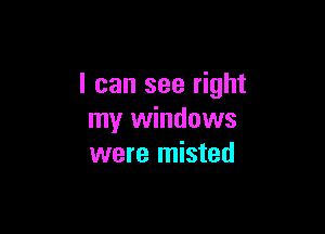 I can see right

my windows
were misted