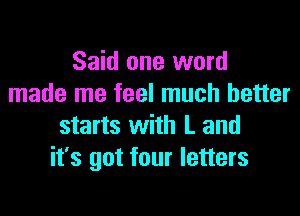Said one word
made me feel much better
starts with L and
it's got four letters