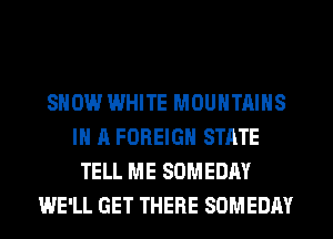 SHOW WHITE MOUNTAINS
IN A FOREIGN STATE
TELL ME SOMEDAY
WE'LL GET THERE SOMEDAY