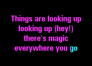 Things are looking up
looking up (hey!)

there's magic
everywhere you go