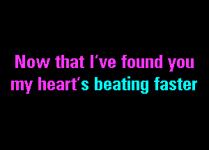 Now that I've found you

my heart's beating faster