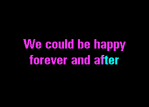 We could be happy

forever and after
