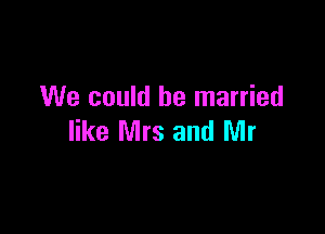 We could be married

like Mrs and Mr