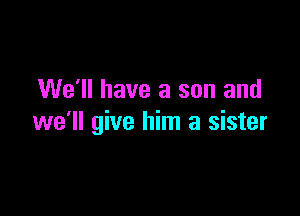 We'll have a son and

we'll give him a sister