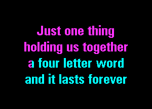 Just one thing
holding us together

a four letter word
and it lasts forever
