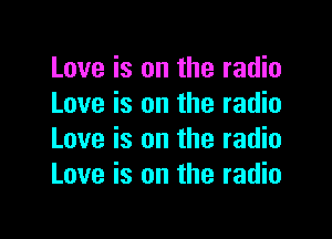 Love is on the radio
Love is on the radio

Love is on the radio
Love is on the radio