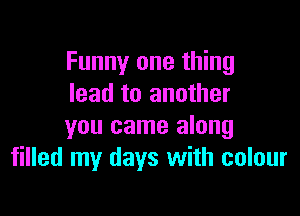 Funny one thing
lead to another

you came along
filled my days with colour