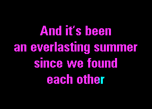 And it's been
an everlasting summer

since we found
each other