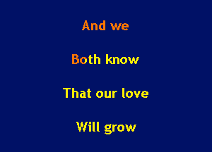 And we

Both know

That our love

Will grow