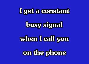 I get a constant

busy signal

when I call you

on the phone