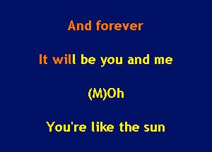And forever

It will be you and me

(M)0h

You're like the sun