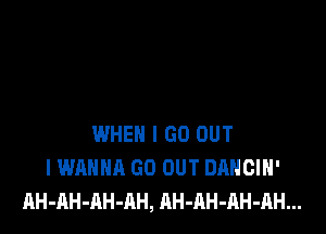 WHEN I GO OUT
I WANNA GO OUT DANCIH'
AH-AH-AH-AH, AH-AH-RH-AH...